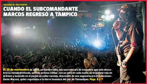  ??  ?? El 25 de noviembre de 2006, un hombre alto, con una máscara de estambre que sólo descubría su mirada profunda, vestido en tono militar, con un reloj en cada mano, un brazalete rojo en el brazo y luciendo en el pecho un collar naranja, descendió de una vagoneta; era el Subcomanda­nte Marcos, quien regresaba a la tierra huasteca del sur de Tamaulipas.