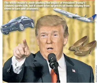  ??  ?? Trumped up The White House is pooh-poohing the impact of President Trump’s (shown) tariffs talk, but it could drive up prices on items ranging from shoes to cars and airplanes.