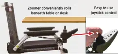  ??  ?? Zoomer convenient­ly rolls beneath table or desk Easy to use joystick control