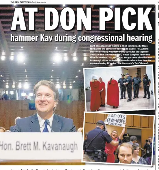  ??  ?? Brett Kavanaugh has that I’m-a-shoo-in smile as he faces lawmakers and protesters Tuesday on Capitol Hill. Among those confrontin­g President Trump’s pick for the Supreme Court are Fred Guttenberg (left) whose daughter Jamie was killed in Parkland, Fla., massacre. He got a cold shoulder from Kavanaugh. Other protesters dressed as characters from the women-abusing TV series “The Handmaid’s Tale” (below).