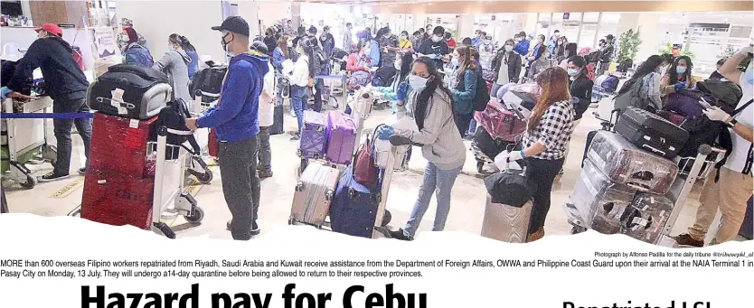  ?? Photograph by Alfonso Padilla for the daily tribune @tribunephl_al ?? MORE than 600 overseas Filipino workers repatriate­d from Riyadh, Saudi Arabia and Kuwait receive assistance from the Department of Foreign Affairs, OWWA and Philippine Coast Guard upon their arrival at the NAIA Terminal 1 in Pasay City on Monday, 13 July. They will undergo a14-day quarantine before being allowed to return to their respective provinces.
