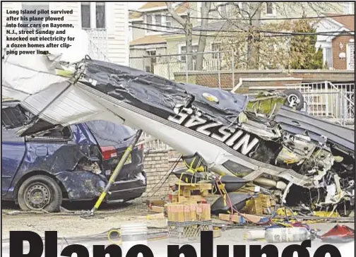  ??  ?? Long Island pilot survived after his plane plowed into four cars on Bayonne, N.J., street Sunday and knocked out electricit­y for a dozen homes after clipping power lines.