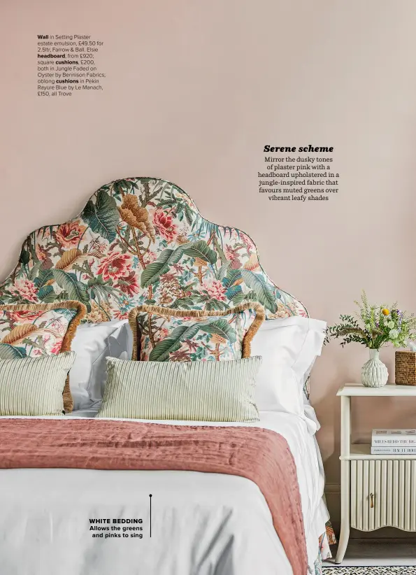  ??  ?? WALL in Setting Plaster estate emulsion, £49.50 for 2.5ltr, Farrow & Ball. Elsie
HEADBOARD, from £920; square CUSHIONS, £200, both in Jungle Faded on Oyster by Bennison Fabrics; oblong CUSHIONS in Pekin Rayure Blue by Le Manach, £150, all Trove
ALLOWS THE GREENS AND PINKS TO SING WHITE BEDDING