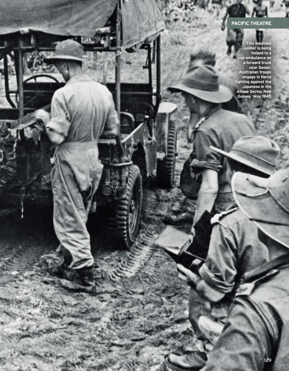  ??  ?? This wounded soldier is being helped to a jeep-ambulance on a forward truck near Sewan. Australian troops engage in fierce fighting against the Japanese in the Aitape Sector, New Guinea. May 1945