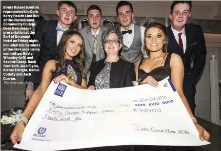  ?? Photo by John Reidy ?? Breda Dyland (centre) represente­d the Cork Kerry Health Link Bus at the Castleisla­nd Community College Debs Ball cheque presentati­on at the Earl of Desmond Hotel on Friday night. Included are members of the debs organising committee: Kayla Whooley...