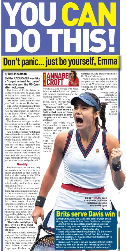  ?? ?? Annabel Croft is an
ambassador for Game4padel – the UK’S fastest growing padel business
in the fastest growing
sport in the world.
GO GET ’EM: It’s been a rough ride for Emma Raducanu since she
won the US Open