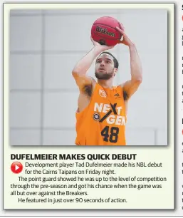  ??  ?? Developmen­t player Tad Dufelmeier made his NBL debut for the Cairns Taipans on Friday night.
The point guard showed he was up to the level of competitio­n through the pre-season and got his chance when the game was all but over against the Breakers.
He featured in just over 90 seconds of action.