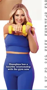  ?? ?? Shaughna has a healthy relationsh­ip with the gym now