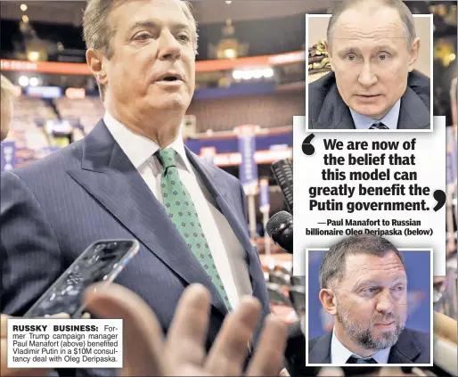  ??  ?? RUSSKY BUSINESS: Former Trump campaign manager Paul Manafort (above) benefited Vladimir Putin in a $10M consultanc­y deal with Oleg Deripaska.