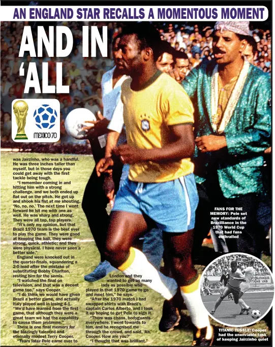  ??  ?? FANS FOR THE MEMORY: Pele set new standards of Brazillian­ce in the 1970 World Cup that had fans enthralled
TITANIC TUSSLE: Cooper had the unenviable task of keeping Jairzinho quiet