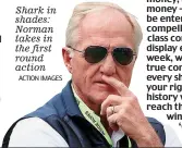  ?? ACTION IMAGES ?? Shark in shades: Norman takes in the first round action