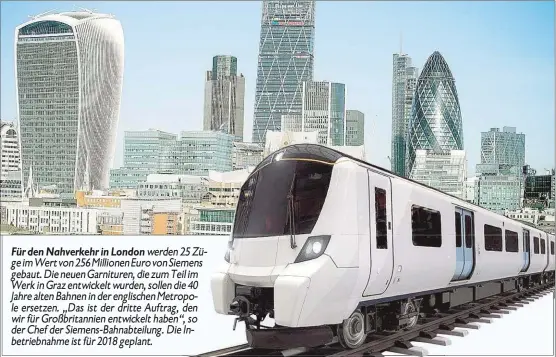  ??  ?? Für den Nahverkehr in London werden 25 Züge im Wert von 256 Millionen Euro von Siemens gebaut. Die neuen Garnituren, die zum Teil im Werk in Graz entwickelt wurden, sollen die 40 Jahre alten Bahnen in der englischen Metropole ersetzen. „Das ist der...