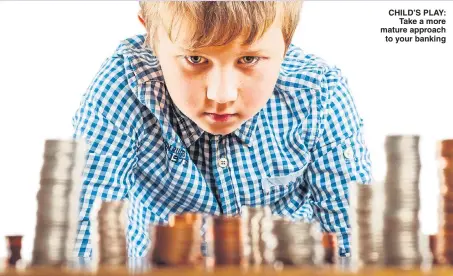  ??  ?? CHILD’S PLAY: Take a more mature approach to your banking