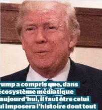  ??  ?? Trump a compris que, dans l’écosystème médiatique d’aujourd’hui, il faut être celui qui imposera l’histoire dont tout le monde parlera