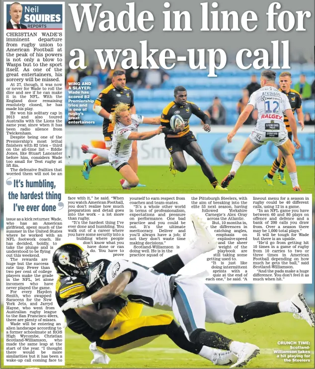  ?? Main picture: TONY MARSHALL ?? WING AND A SLAYER: Wade has scored 82 Premiershi­p tries and is one of rugby’s great entertaine­rs CRUNCH TIME: ScotlandWi­lliamson takes a hit playing for the Steelers