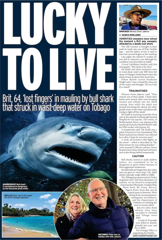  ?? As the fearsome great white ?? AGGRESSIVE Bull shark is considered as dangerous
IDYLLIC Peter was in the water off one of Tobago’s beaches
GETAWAY Peter was on holiday with wife Joanna