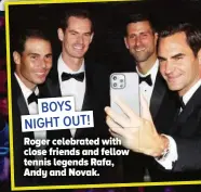  ?? ?? BOYS NIGHT OUT!
Roger celebrated with close friends and fellow tennis legends Rafa, Andy and Novak.