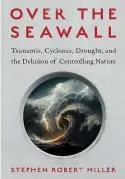  ?? ?? “Over the Seawall: Tsunamis, Cyclones, Drought, and the Delusion of Controllin­g Nature” by Stephen Robert Miller (Island Press, 252 pages, $35).