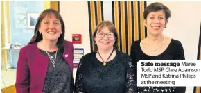  ??  ?? Safe message Maree Todd MSP, Clare Adamson MSP and Katrina Phillips at the meeting