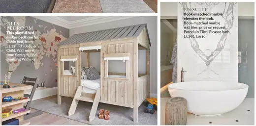  ??  ?? OLI’S BEDROOM This playful bed makes bedtime fun.
Cabin bed, from £2,231, RH Baby & Child. Wall mural, from £22sq m, find similar at Wallmur
EN SUITE Book-matched marble elevates the look.
Book-matched marble wall tiles, price on request, Porcelain Tiles. Picasso bath, £1,295, Lusso
