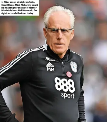  ?? ?? After seven straight defeats, Cardiff boss Mick McCarthy could be heading for the exit if former Bluebirds boss Neil Warnock, far right, extends that run today