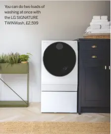  ??  ?? You can do two loads of washing at once with the LG SIGNATURE TWINWASH, £2,599