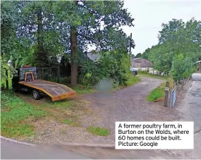 ?? ?? A former poultry farm, in Burton on the Wolds, where 60 homes could be built. Picture: Google