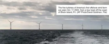  ?? ?? The five turbines of America’s first offshore wind farm are seen Oct. 17, 2022, from a tour boat off the coast of Block Island, R.I. (AP Photo/David Goldman, File)