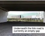  ??  ?? Underneath the link road is currently an empty gap