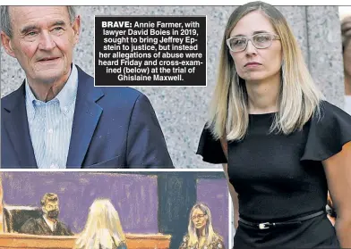  ?? ?? BRAVE: Annie Farmer, with lawyer David Boies in 2019, sought to bring Jeffrey Epstein to justice, but instead her allegation­s of abuse were heard Friday and cross-examined (below) at the trial of Ghislaine Maxwell.