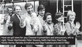  ?? ?? Have we got news for you: Channel 4 presenters and announcers, left to right, Trevor MacDonald, Peter Sissons, Keith Harrison, Paul Coia,
Nickie Horne, Pamela Armstrong and Olga Hubicka pictured in 1982