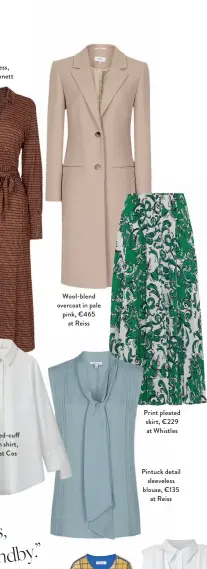  ??  ?? Print wrap dress,
at LK Bennett Stepped-cuff cotton shirt, €69 at Cos
Wool-blend overcoat in pale pink, €465
at Reiss Print pleated skirt, €229 at Whistles Pintuck detail
sleeveless blouse, €135
at Reiss