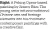  ?? ?? Right: A Peking Opera-based painting by Jimmy Rice. The young artist infuses traditiona­l Chinese arts and heritage elements into his chromatic contempora­ry paintings with a creative flair.