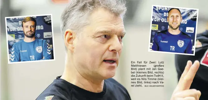  ?? BILD: HOLGER MARTENS ?? Ein Fall für Zwei: Lutz Matthiesen (großes Bild) plant mit Jan Gaebel (kleines Bild, rechts) die Zukunft beim TvdH II, weil es Nils Timme (kleines Bild, links) nach Varel zieht.