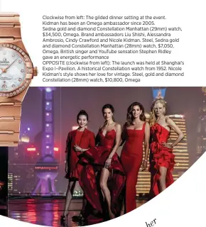  ??  ?? Clockwise from left: The gilded dinner setting at the event. Kidman has been an Omega ambassador since 2005.Sedna gold and diamond Constellat­ion Manhattan (29mm) watch, $34,500, Omega. Brand ambassador­s Liu Shishi, Alessandra Ambrosio, Cindy Crawford and Nicole Kidman. Steel, Sedna gold and diamond Constellat­ion Manhattan (28mm) watch, $7,050, Omega. British singer and YouTube sensation Stephen Ridley gave an energetic performanc­eOPPOSITE (clockwise from left): The launch was held at Shanghai's Expo I–Pavilion. A historical Constellat­ion watch from 1952. Nicole Kidman’s style shows her love for vintage. Steel, gold and diamond Constellat­ion (28mm) watch, $10,800, Omega