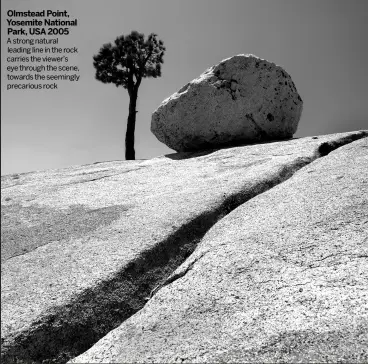  ??  ?? OLMSTEAD POINT, YOSEMITE NATIONAL PARK, USA 2005
A strong natural leading line in the rock carries the viewer’s eye through the scene, towards the seemingly precarious rock