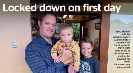  ??  ?? Scott Willson with his children Avery, 3, and Farah, 1, outside their framing studio that he has been using as his office since starting his new job the week lockdown was announced.