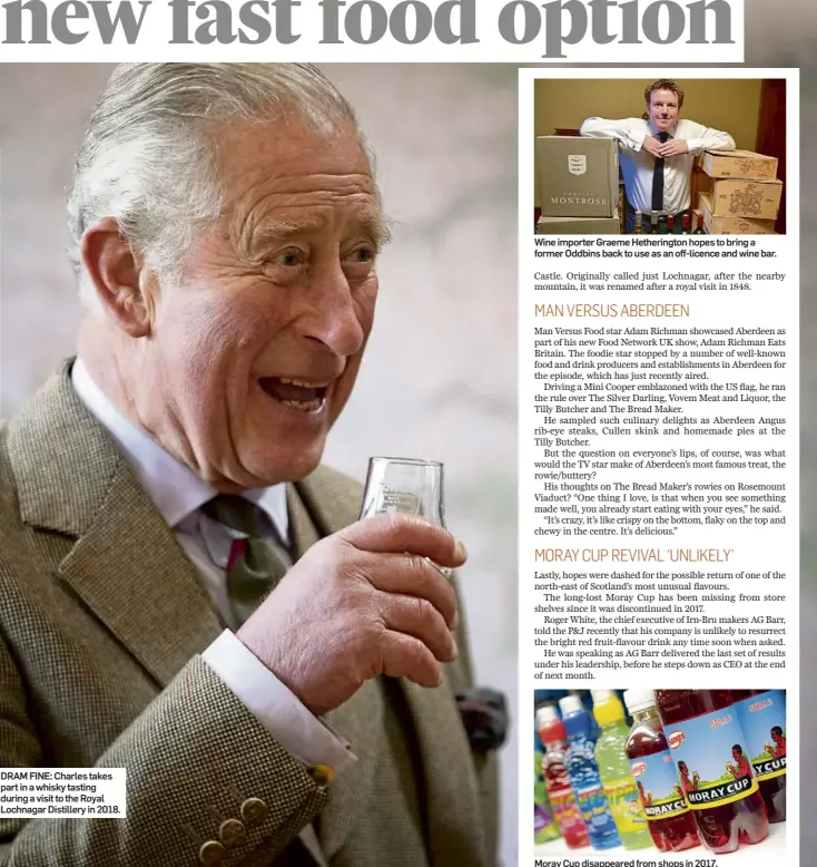  ?? ?? DRAM FINE: Charles takes part in a whisky tasting during a visit to the Royal Lochnagar Distillery in 2018.
Wine importer Graeme Hetheringt­on hopes to bring a former Oddbins back to use as an off-licence and wine bar.
Moray Cup disappeare­d from shops in 2017.