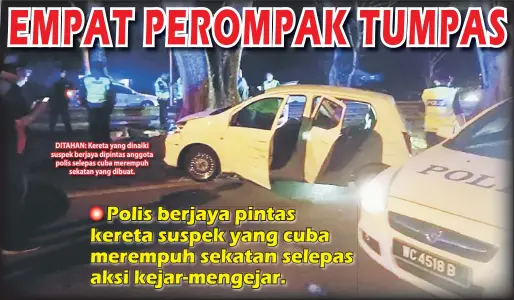  ??  ?? DITAHAN: Kereta yang dinaiki suspek berjaya dipintas anggota polis selepas cuba merempuh sekatan yang dibuat.