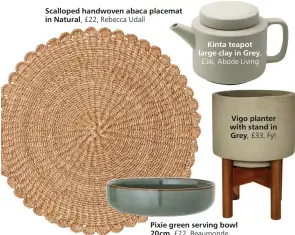  ?? ?? Scalloped handwoven abaca placemat in Natural, £22, Rebecca Udall
Kinta teapot large clay in Grey, £36, Abode Living
Vigo planter with stand in Grey, £33, Fy!
Pixie green serving bowl 20cm, £22, Beaumonde