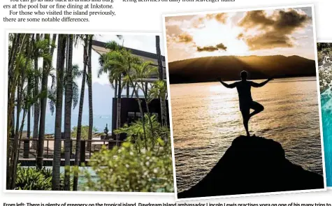  ?? Photos: Brooke Miles Photograph­y and Contribute­d ?? From left: There is plenty of greenery on the tropical island. Daydream Island ambassador Lincoln Lewis practises yoga on one of his many trips to the island. Lovers Cove is still one of the most popular places to watch the sunset.
