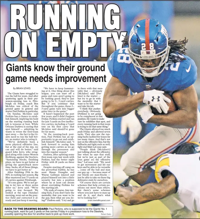  ?? Robert Sabo ?? BACK TO THE DRAWING BOARD: Paul Perkins, who is supposed to be the Giants’ No. 1 running back, want for just 3 yards on five carries Friday in a preseason loss to the Steelers, possibly opening the door for another back to pick up more work.