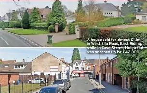  ?? ?? A house sold for almost £1.1m in West Ella Road, East Riding, while in Cave Street, Hull, a flat was snapped up for £42,000