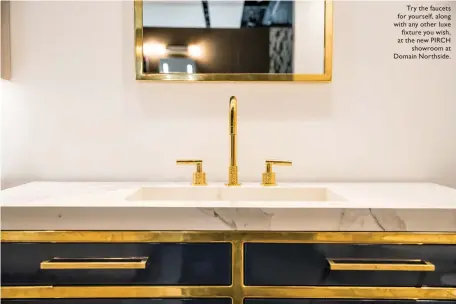  ??  ?? Try the faucets for yourself, along with any other luxe ½\XYVI ]SY [MWL at the new PIRCH showroom at Domain Northside.