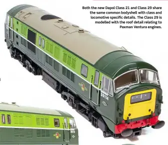  ??  ?? Both the newDapol Class 21 and Class 29 share the same common bodyshell with class and locomotive specific details. The Class 29 is modelled with the roof detail relating to
Paxman Ventura engines.