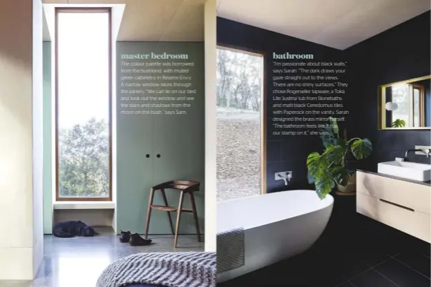  ??  ?? master bedroom bathroom The colour palette was borrowed from the bushland, with muted green cabinetry in Resene Envy. A narrow window slices through the joinery. “We can lie on our bed and look out the window and see the stars and shadows from the moon on the bush,” says Sam. “I’m passionate about black walls,” says Sarah. “The dark draws your gaze straight out to the views. There are no shiny surfaces.” They chose Rogerselle­r tapware, a Toka Lite ‘Justina’ tub from Stonebaths and matt-black Ceredomus tiles with Paperock on the vanity. Sarah designed the brass mirror herself. “The bathroom feels like it has our stamp on it,” she says.