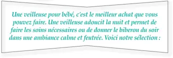  ??  ?? Une veilleuse pour bébé, c'est le meilleur achat que vous pouvez faire. Une veilleuse adoucit la nuit et permet de faire les soins nécessaire­s ou de donner le biberon du soir dans une ambiance calme et feutrée. Voici notre sélection :