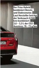  ??  ?? Der Prius Hybrid kombiniert Benzinund Elektromot­or. Laut Hersteller beträ t der Verbrauch (l/100 km) kombiniert:3,6 – 3,3 l; der CO2Ausstos­s: 76 - 73 /km