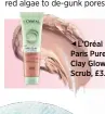  ??  ?? L’Oréal Paris Pure Clay Glow Scrub, £3.99