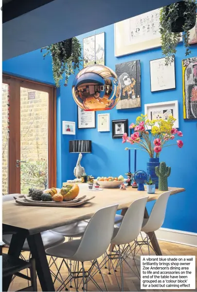  ??  ?? A vibrant blue shade on a wall brilliantl­y brings shop owner Zoe Anderson’s dining area to life and accessorie­s on the end of the table have been grouped as a ‘colour block’ for a bold but calming effect